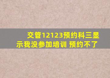 交管12123预约科三显示我没参加培训 预约不了